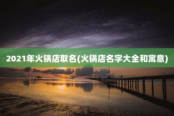 2021年火锅店取名(火锅店名字大全和寓意)