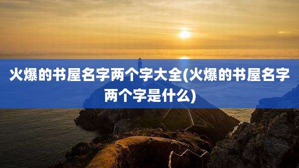火爆的书屋名字两个字大全(火爆的书屋名字两个字是什么)