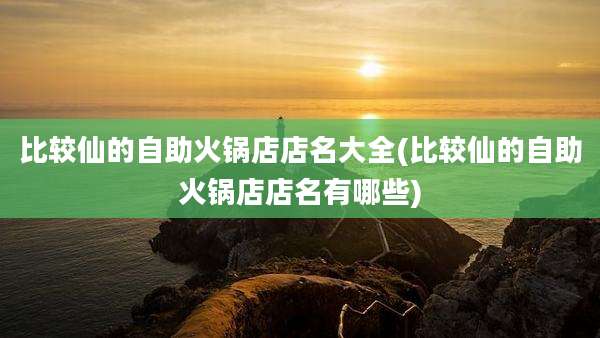 比较仙的自助火锅店店名大全(比较仙的自助火锅店店名有哪些)