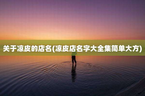 关于凉皮的店名(凉皮店名字大全集简单大方)