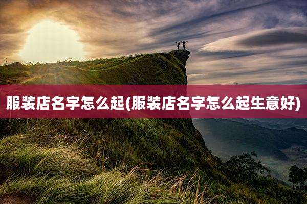 服装店名字怎么起(服装店名字怎么起生意好)
