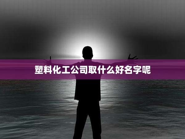 塑料化工公司取什么好名字呢