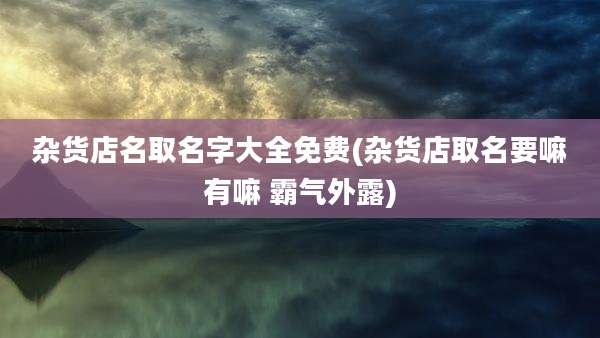 杂货店名取名字大全免费(杂货店取名要嘛有嘛 霸气外露)