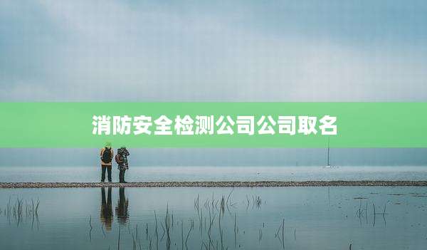 消防安全检测公司公司取名