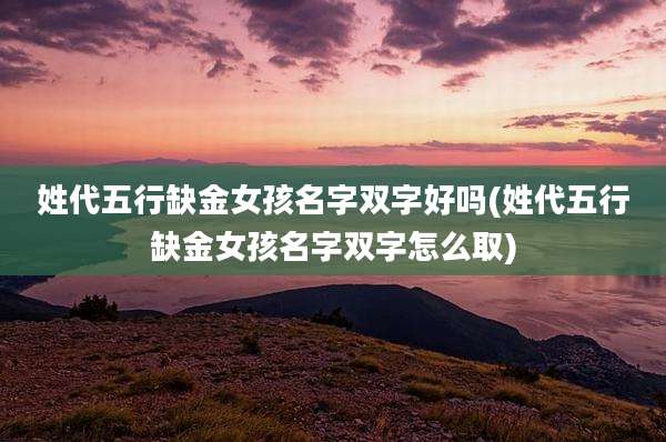 姓代五行缺金女孩名字双字好吗(姓代五行缺金女孩名字双字怎么取)