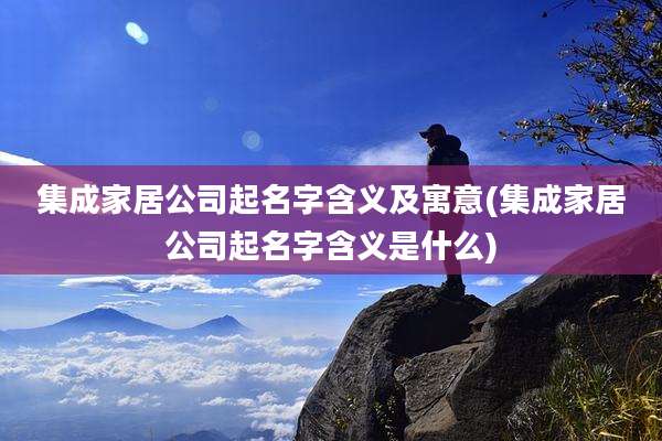 集成家居公司起名字含义及寓意(集成家居公司起名字含义是什么)