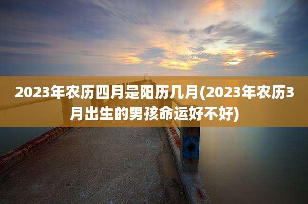 2023年农历四月是阳历几月(2023年农历3月出生的男孩命运好不好)