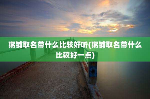 粥铺取名带什么比较好听(粥铺取名带什么比较好一点)