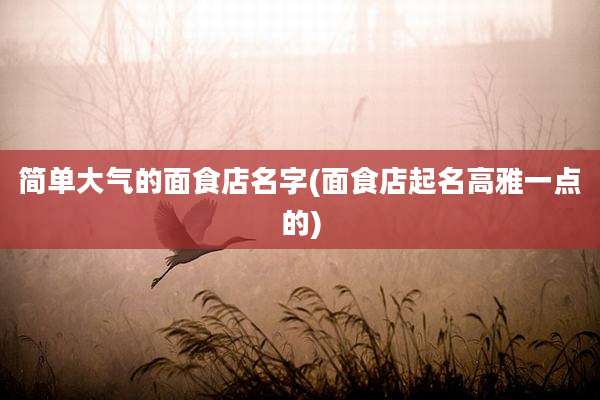 简单大气的面食店名字(面食店起名高雅一点的)