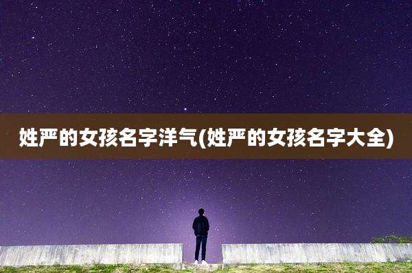 姓严的女孩名字洋气(姓严的女孩名字大全)