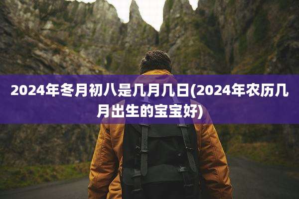 2024年冬月初八是几月几日(2024年农历几月出生的宝宝好)