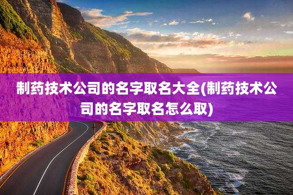 制药技术公司的名字取名大全(制药技术公司的名字取名怎么取)