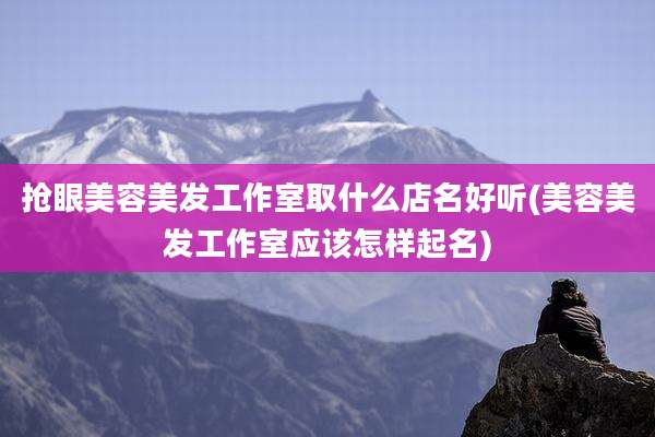 抢眼美容美发工作室取什么店名好听(美容美发工作室应该怎样起名)