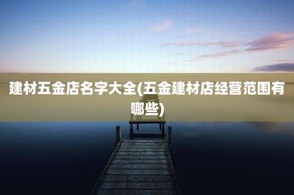 建材五金店名字大全(五金建材店经营范围有哪些)