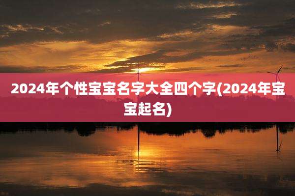 2024年个性宝宝名字大全四个字(2024年宝宝起名)