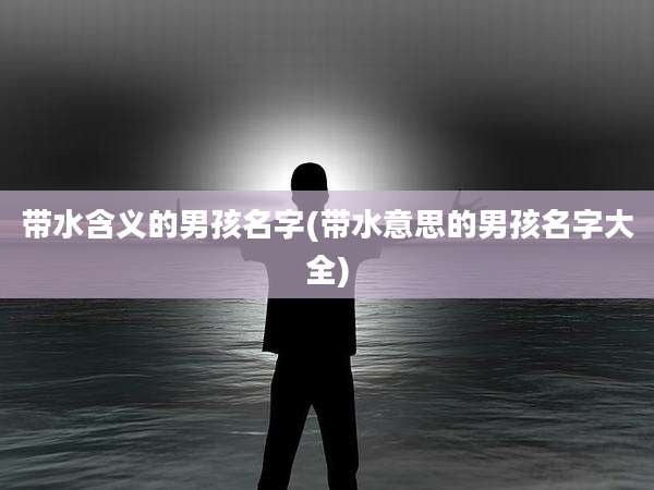 带水含义的男孩名字(带水意思的男孩名字大全)