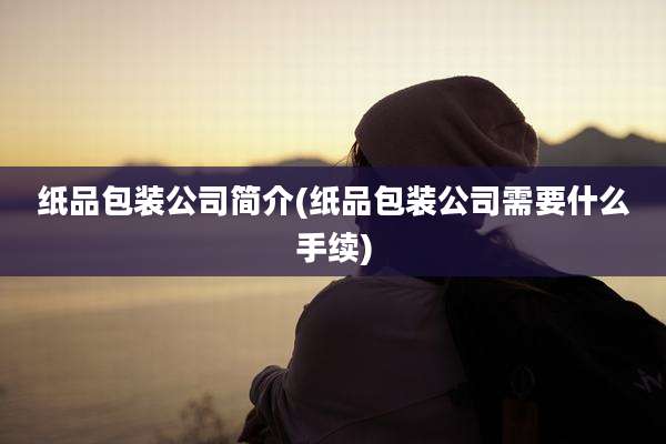 纸品包装公司简介(纸品包装公司需要什么手续)