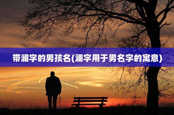 带澜字的男孩名(澜字用于男名字的寓意)