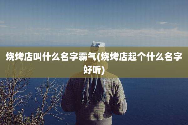 烧烤店叫什么名字霸气(烧烤店起个什么名字好听)