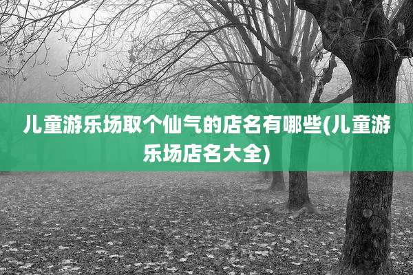 儿童游乐场取个仙气的店名有哪些(儿童游乐场店名大全)