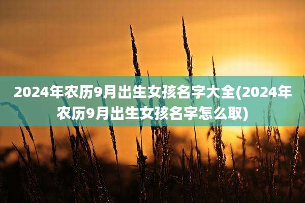 2024年农历9月出生女孩名字大全(2024年农历9月出生女孩名字怎么取)