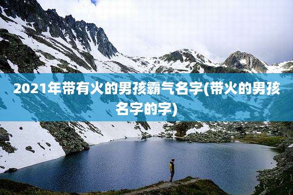 2021年带有火的男孩霸气名字(带火的男孩名字的字)