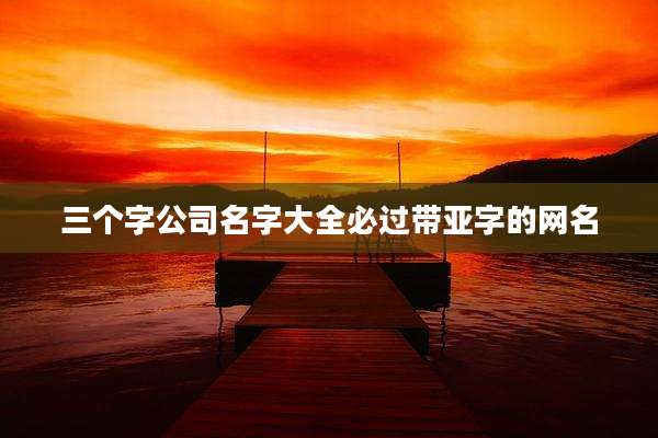 三个字公司名字大全必过带亚字的网名
