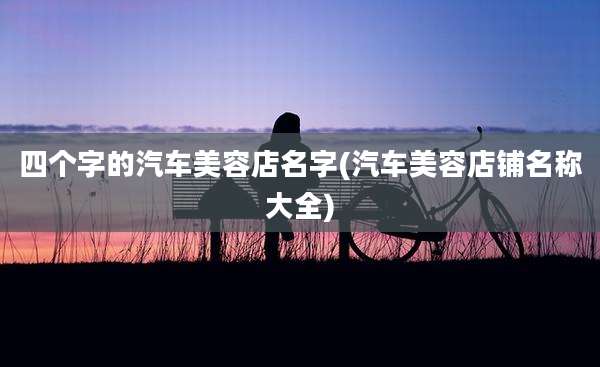 四个字的汽车美容店名字(汽车美容店铺名称大全)