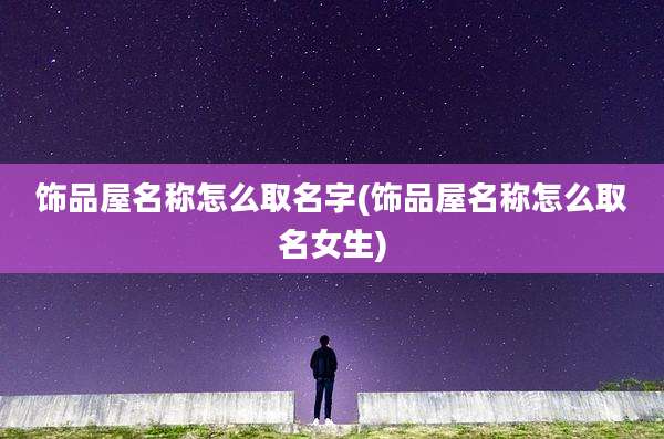 饰品屋名称怎么取名字(饰品屋名称怎么取名女生)