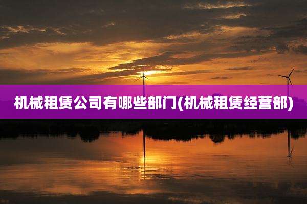 机械租赁公司有哪些部门(机械租赁经营部)