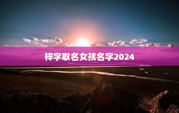 梓字取名女孩名字2024