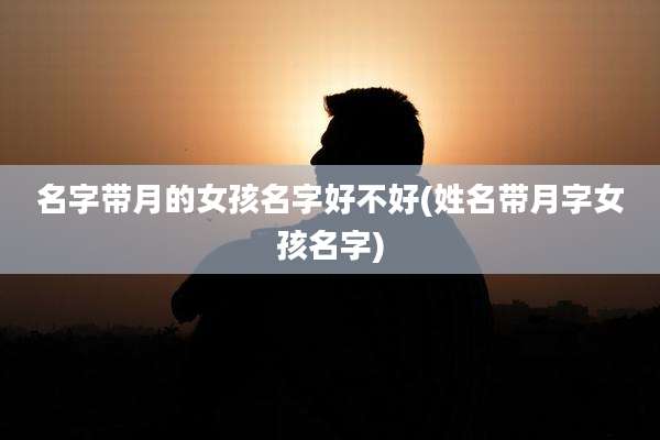 名字带月的女孩名字好不好(姓名带月字女孩名字)