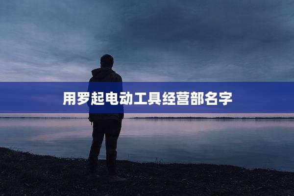 用罗起电动工具经营部名字