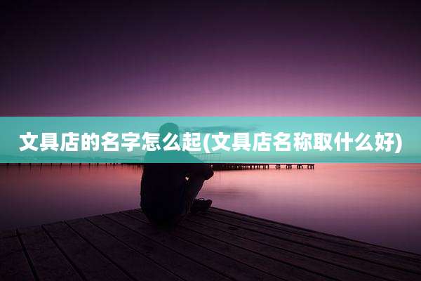 文具店的名字怎么起(文具店名称取什么好)
