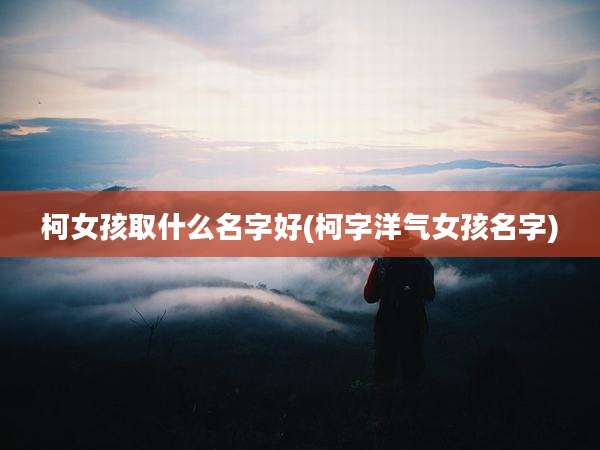 柯女孩取什么名字好(柯字洋气女孩名字)
