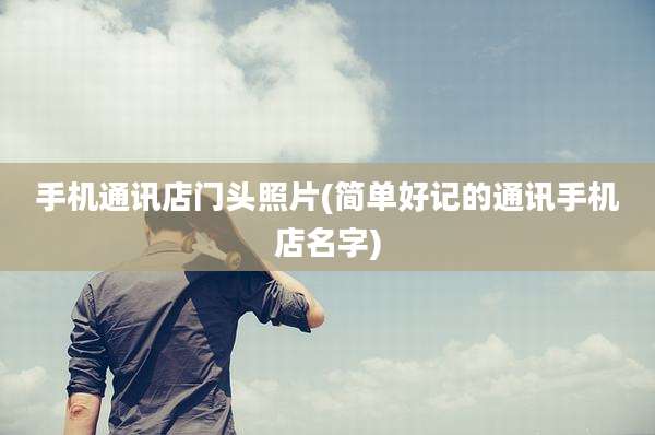 手机通讯店门头照片(简单好记的通讯手机店名字)