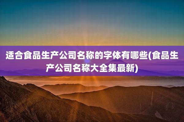 适合食品生产公司名称的字体有哪些(食品生产公司名称大全集最新)
