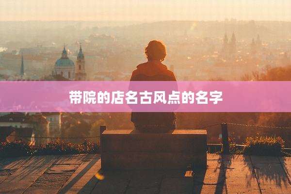 带院的店名古风点的名字