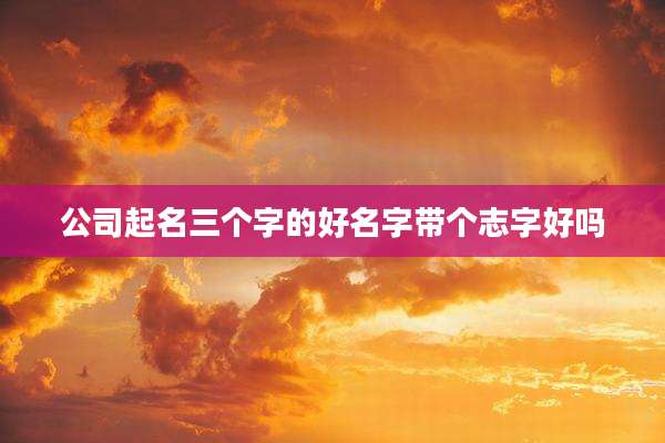 公司起名三个字的好名字带个志字好吗