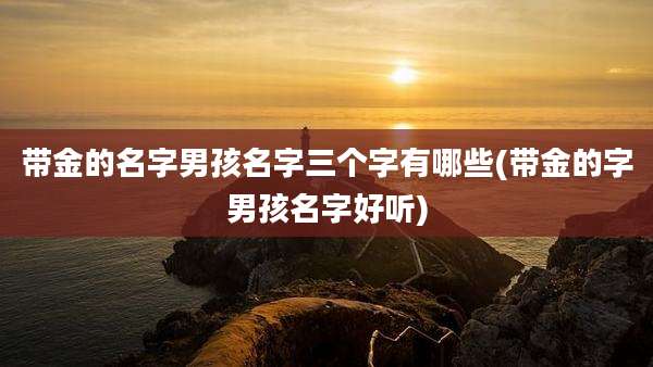 带金的名字男孩名字三个字有哪些(带金的字男孩名字好听)