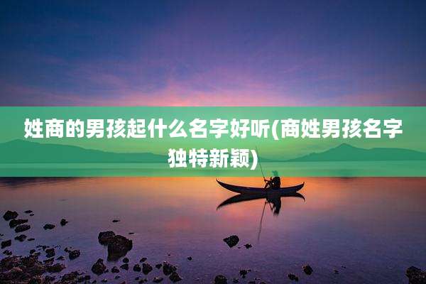 姓商的男孩起什么名字好听(商姓男孩名字独特新颖)