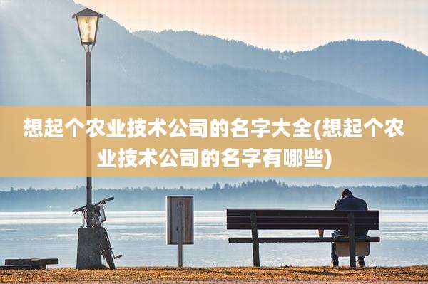 想起个农业技术公司的名字大全(想起个农业技术公司的名字有哪些)