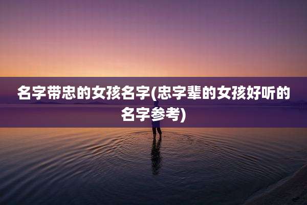 名字带忠的女孩名字(忠字辈的女孩好听的名字参考)