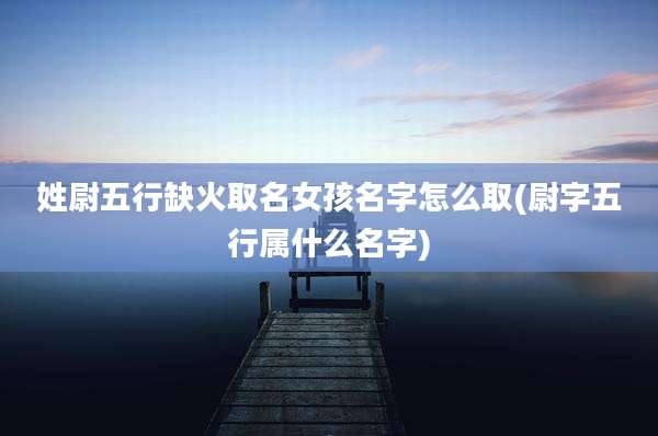 姓尉五行缺火取名女孩名字怎么取(尉字五行属什么名字)