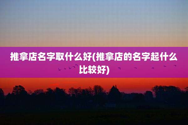 推拿店名字取什么好(推拿店的名字起什么比较好)