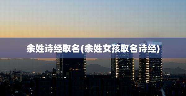 余姓诗经取名(余姓女孩取名诗经)