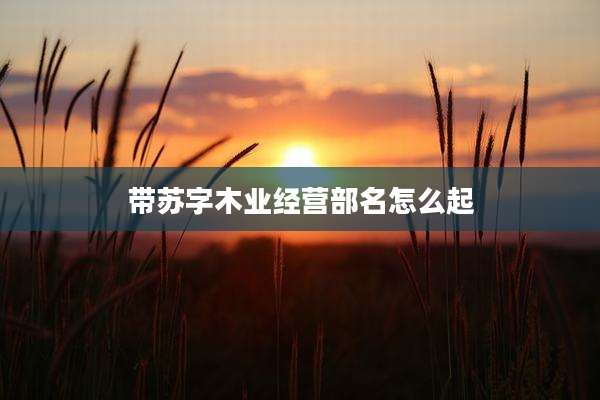 带苏字木业经营部名怎么起