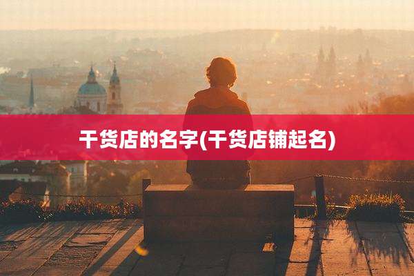 干货店的名字(干货店铺起名)