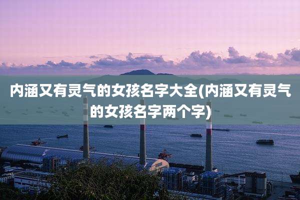 内涵又有灵气的女孩名字大全(内涵又有灵气的女孩名字两个字)