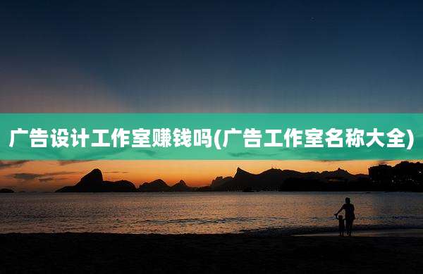 广告设计工作室赚钱吗(广告工作室名称大全)